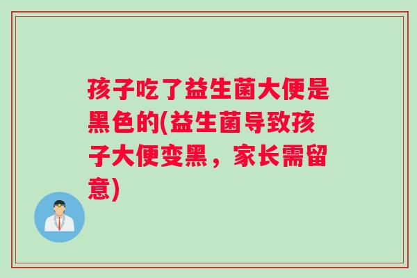孩子吃了益生菌大便是黑色的(益生菌导致孩子大便变黑，家长需留意)