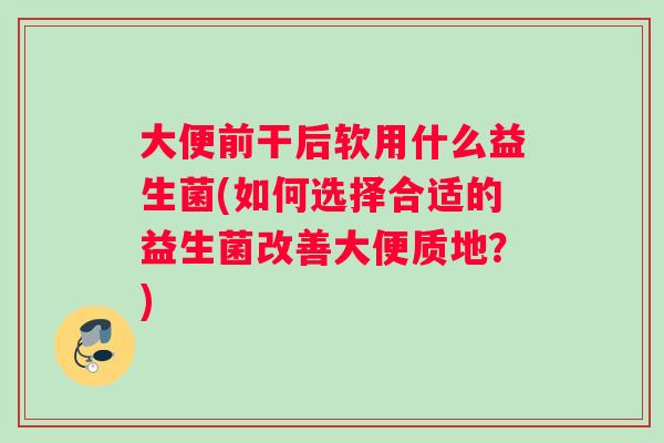 大便前干后软用什么益生菌(如何选择合适的益生菌改善大便质地？)