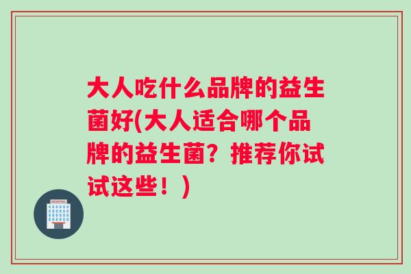 大人吃什么品牌的益生菌好(大人适合哪个品牌的益生菌？推荐你试试这些！)