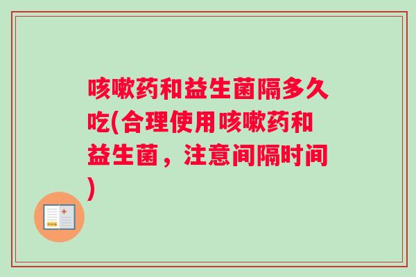 咳嗽药和益生菌隔多久吃(合理使用咳嗽药和益生菌，注意间隔时间)
