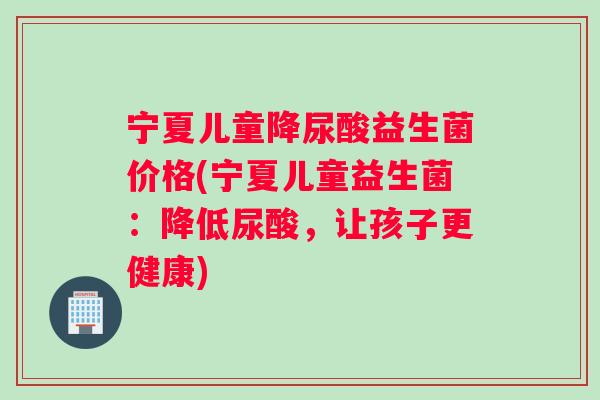 宁夏儿童降尿酸益生菌价格(宁夏儿童益生菌：降低尿酸，让孩子更健康)