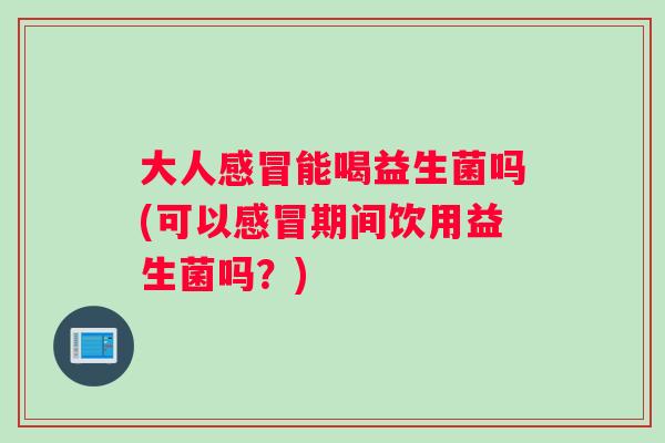 大人感冒能喝益生菌吗(可以感冒期间饮用益生菌吗？)
