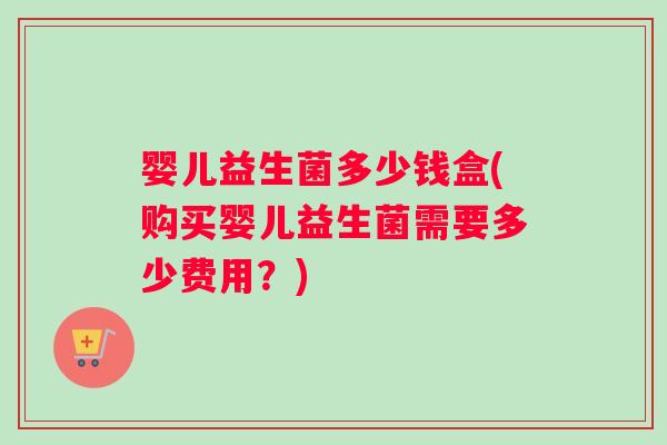 婴儿益生菌多少钱盒(购买婴儿益生菌需要多少费用？)