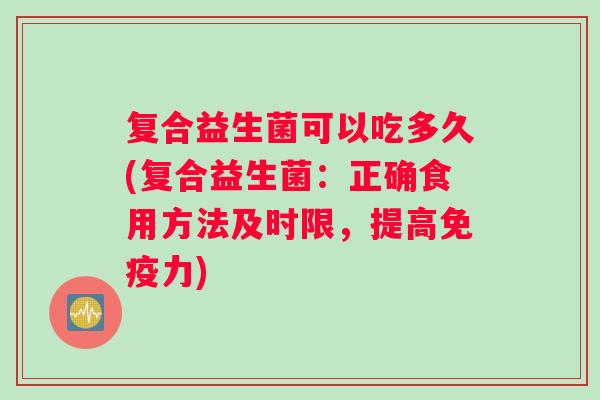 复合益生菌可以吃多久(复合益生菌：正确食用方法及时限，提高免疫力)