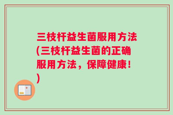 三枝杆益生菌服用方法(三枝杆益生菌的正确服用方法，保障健康！)
