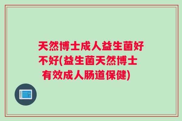 天然博士成人益生菌好不好(益生菌天然博士 有效成人肠道保健)