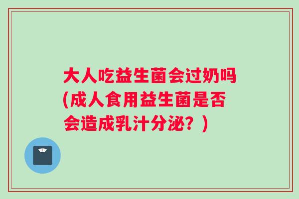 大人吃益生菌会过奶吗(成人食用益生菌是否会造成乳汁分泌?) 大人吃益生菌会过奶吗(成人食用益生菌是否会造成乳汁分泌?)