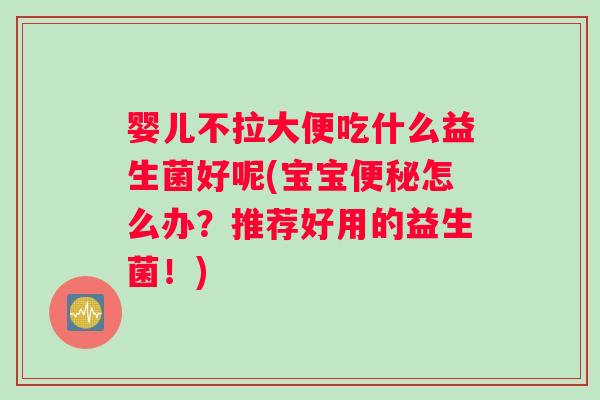婴儿不拉大便吃什么益生菌好呢(宝宝怎么办？推荐好用的益生菌！)