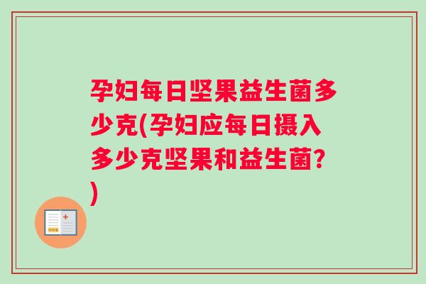 孕妇每日坚果益生菌多少克(孕妇应每日摄入多少克坚果和益生菌？)