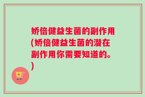 娇倍健益生菌的副作用(娇倍健益生菌的潜在副作用你需要知道的。)