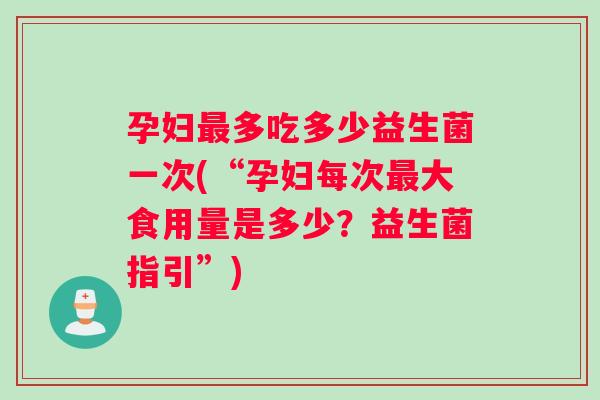 孕妇多吃多少益生菌一次(“孕妇每次大食用量是多少？益生菌指引”)