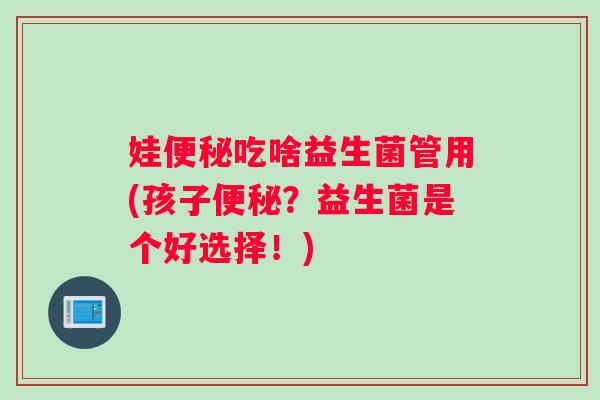 娃便秘吃啥益生菌管用(孩子便秘？益生菌是个好选择！)