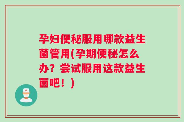 孕妇服用哪款益生菌管用(孕期怎么办？尝试服用这款益生菌吧！)