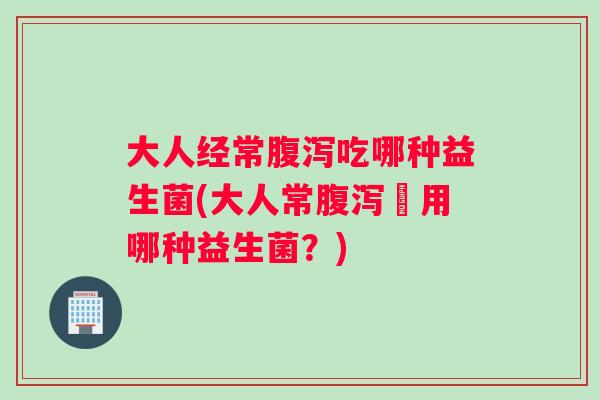 大人经常吃哪种益生菌(大人常該用哪种益生菌？)