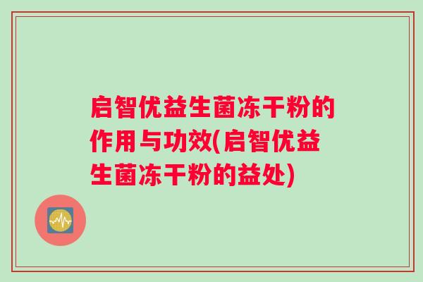 启智优益生菌冻干粉的作用与功效(启智优益生菌冻干粉的益处)
