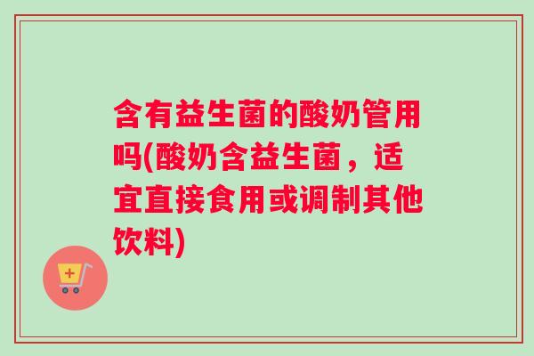 含有益生菌的酸奶管用吗(酸奶含益生菌,适宜直接食用或调制其他饮料) 含有益生菌的酸奶管用吗(酸奶含益生菌,适宜直接食用或调制其他饮料)