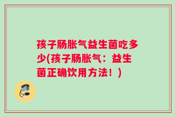 孩子肠益生菌吃多少(孩子肠：益生菌正确饮用方法！)
