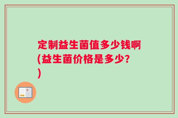 定制益生菌值多少钱啊(益生菌价格是多少？)