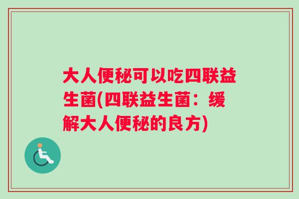 大人可以吃四联益生菌(四联益生菌：缓解大人的良方)