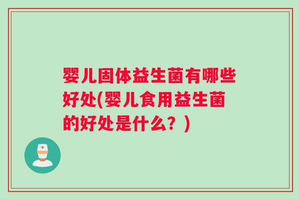 婴儿固体益生菌有哪些好处(婴儿食用益生菌的好处是什么？)