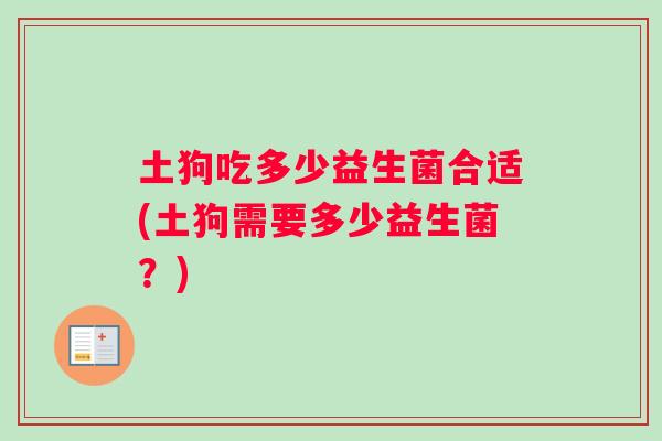 土狗吃多少益生菌合适(土狗需要多少益生菌？)