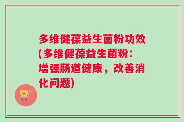 多维健葆益生菌粉功效(多维健葆益生菌粉：增强肠道健康，改善消化问题)