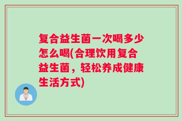 复合益生菌一次喝多少怎么喝(合理饮用复合益生菌，轻松养成健康生活方式)