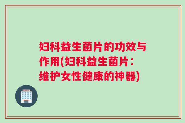 益生菌片的功效与作用(益生菌片：维护女性健康的神器)