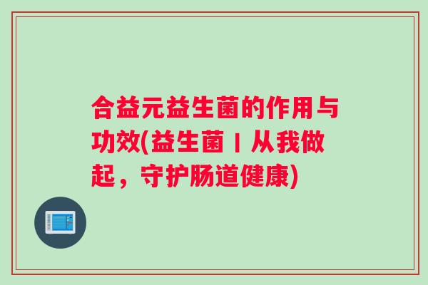合益元益生菌的作用与功效(益生菌丨从我做起，守护肠道健康)