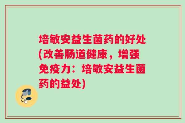 培敏安益生菌药的好处(改善肠道健康，增强免疫力：培敏安益生菌药的益处)