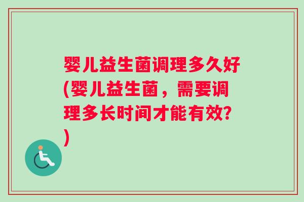 婴儿益生菌调理多久好(婴儿益生菌，需要调理多长时间才能有效？)