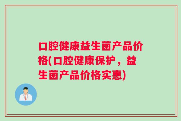 口腔健康益生菌产品价格(口腔健康保护，益生菌产品价格实惠)