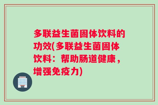 多联益生菌固体饮料的功效(多联益生菌固体饮料：帮助肠道健康，增强免疫力)