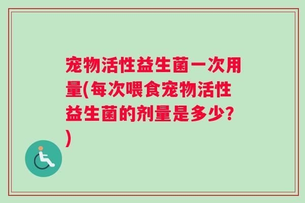 宠物活性益生菌一次用量(每次喂食宠物活性益生菌的剂量是多少？)