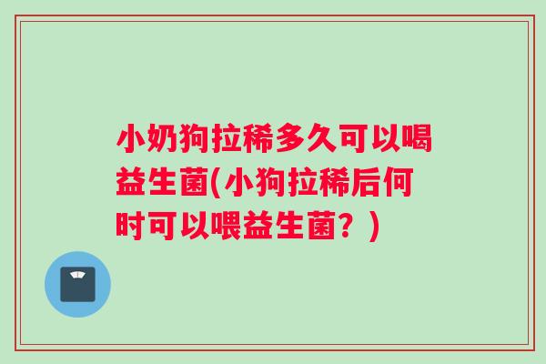 小奶狗拉稀多久可以喝益生菌(小狗拉稀后何时可以喂益生菌？)