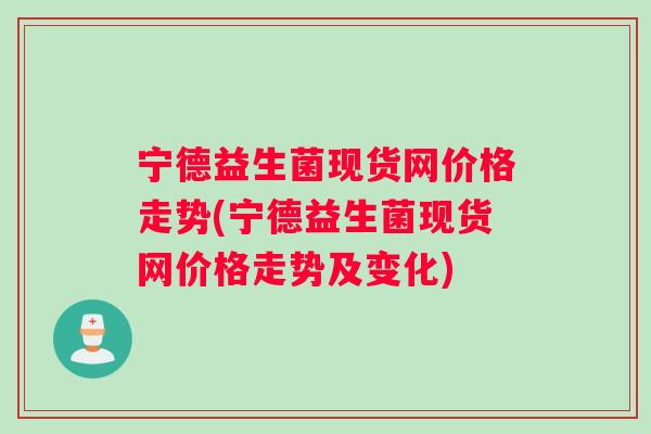 宁德益生菌现货网价格走势(宁德益生菌现货网价格走势及变化)