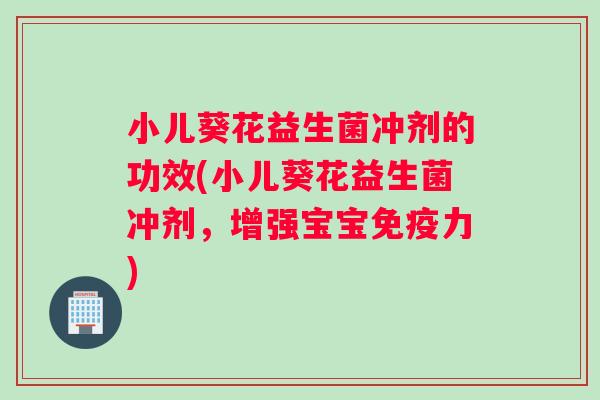 小儿葵花益生菌冲剂的功效(小儿葵花益生菌冲剂，增强宝宝免疫力)