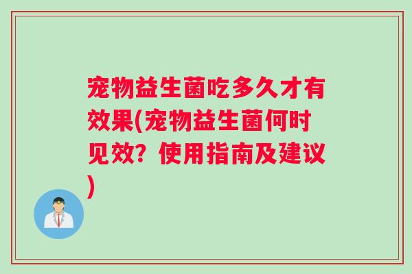 宠物益生菌吃多久才有效果(宠物益生菌何时见效？使用指南及建议)
