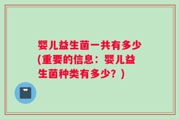 婴儿益生菌一共有多少(重要的信息：婴儿益生菌种类有多少？)