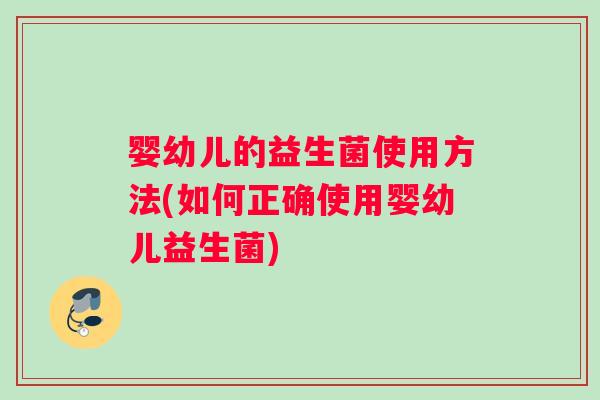 婴幼儿的益生菌使用方法(如何正确使用婴幼儿益生菌)