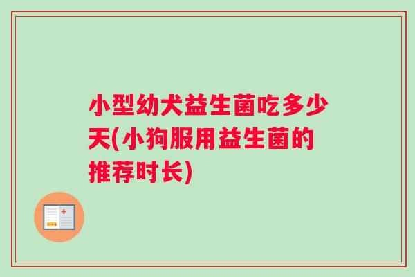 小型幼犬益生菌吃多少天(小狗服用益生菌的推荐时长)