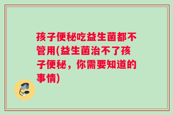 孩子便秘吃益生菌都不管用(益生菌治不了孩子便秘，你需要知道的事情)