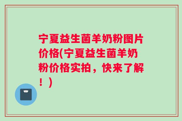 宁夏益生菌羊奶粉图片价格(宁夏益生菌羊奶粉价格实拍，快来了解！)