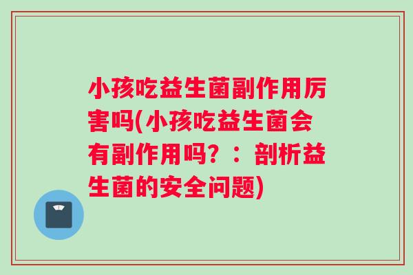 小孩吃益生菌副作用厉害吗(小孩吃益生菌会有副作用吗？：剖析益生菌的安全问题)