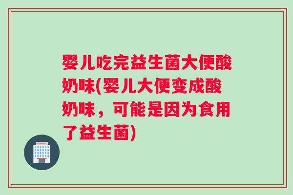 婴儿吃完益生菌大便酸奶味(婴儿大便变成酸奶味，可能是因为食用了益生菌)