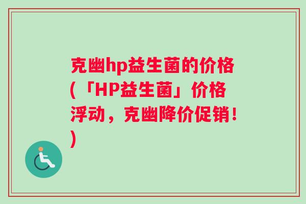 克幽hp益生菌的价格(「HP益生菌」价格浮动，克幽降价促销！)