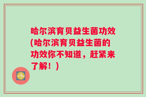 哈尔滨育贝益生菌功效(哈尔滨育贝益生菌的功效你不知道，赶紧来了解！)