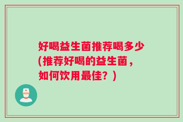 好喝益生菌推荐喝多少(推荐好喝的益生菌，如何饮用最佳？)