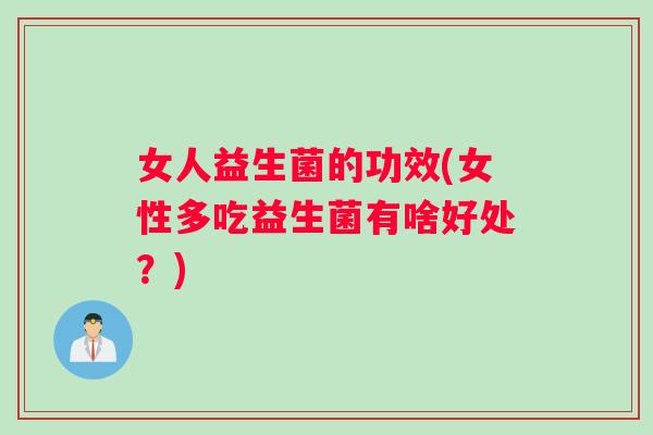 女人益生菌的功效(女性多吃益生菌有啥好处？)