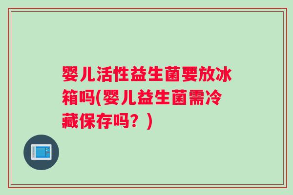 婴儿活性益生菌要放冰箱吗(婴儿益生菌需冷藏保存吗？)